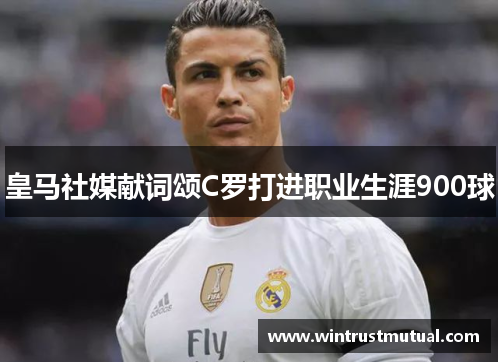 皇马社媒献词颂C罗打进职业生涯900球