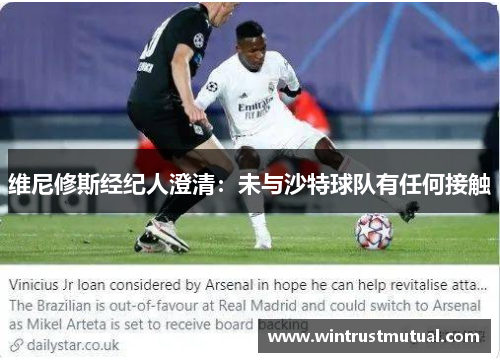 维尼修斯经纪人澄清：未与沙特球队有任何接触
