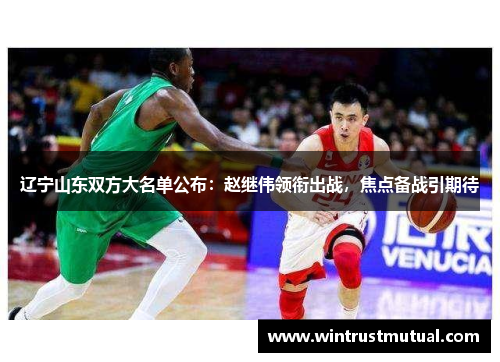 辽宁山东双方大名单公布:赵继伟领衔出战,焦点备战引期待 辽宁山东双方大名单公布:赵继伟领衔出战,焦点备战引期待